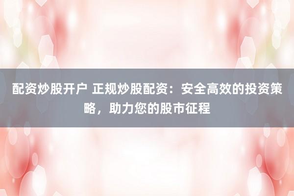 配资炒股开户 正规炒股配资：安全高效的投资策略，助力您的股市征程
