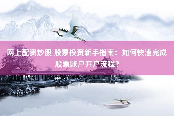 网上配资炒股 股票投资新手指南：如何快速完成股票账户开户流程？