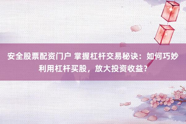 安全股票配资门户 掌握杠杆交易秘诀：如何巧妙利用杠杆买股，放大投资收益？