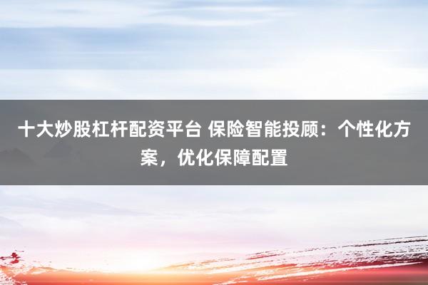 十大炒股杠杆配资平台 保险智能投顾：个性化方案，优化保障配置