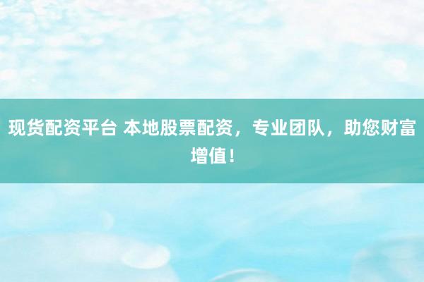 现货配资平台 本地股票配资，专业团队，助您财富增值！