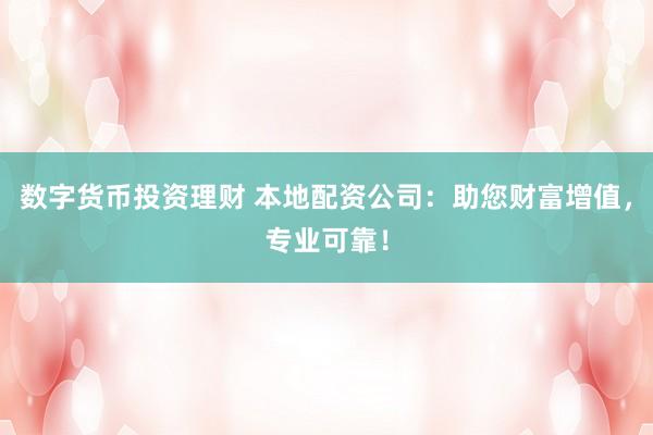 数字货币投资理财 本地配资公司：助您财富增值，专业可靠！