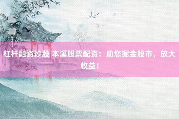 杠杆融资炒股 本溪股票配资：助您掘金股市，放大收益！