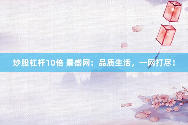 炒股杠杆10倍 景盛网：品质生活，一网打尽！