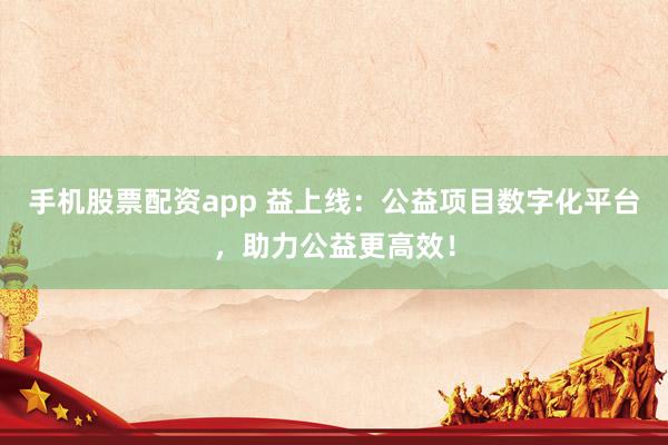 手机股票配资app 益上线：公益项目数字化平台，助力公益更高效！