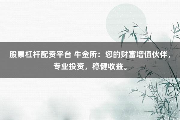 股票杠杆配资平台 牛金所：您的财富增值伙伴，专业投资，稳健收益。