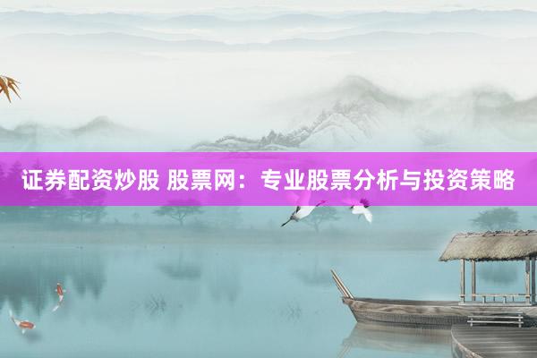 证券配资炒股 股票网：专业股票分析与投资策略