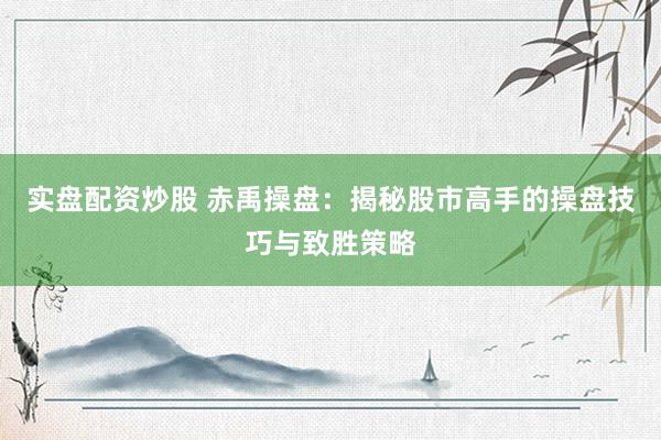 实盘配资炒股 赤禹操盘：揭秘股市高手的操盘技巧与致胜策略