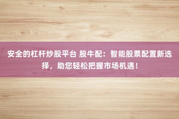 安全的杠杆炒股平台 股牛配：智能股票配置新选择，助您轻松把握市场机遇！