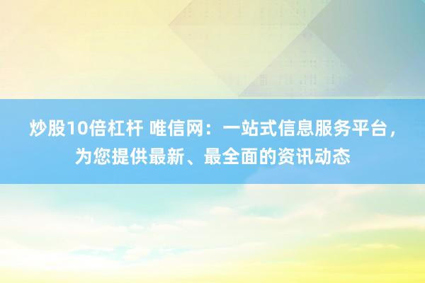 炒股10倍杠杆 唯信网：一站式信息服务平台，为您提供最新、最全面的资讯动态