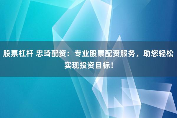 股票杠杆 忠琦配资：专业股票配资服务，助您轻松实现投资目标！