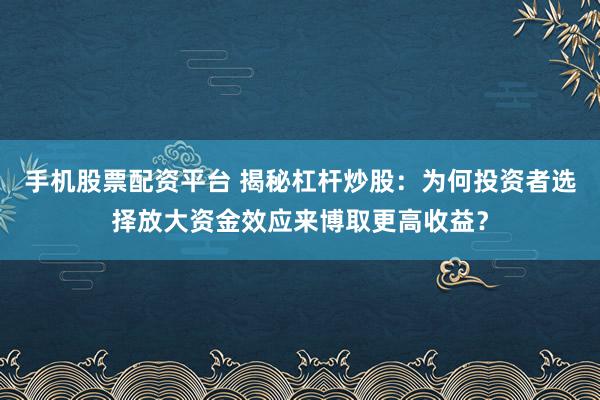 手机股票配资平台 揭秘杠杆炒股：为何投资者选择放大资金效应来博取更高收益？