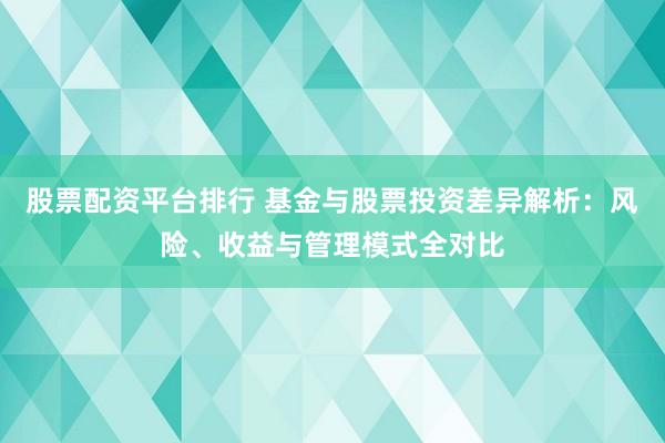 股票配资平台排行 基金与股票投资差异解析：风险、收益与管理模式全对比