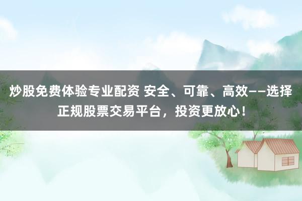 炒股免费体验专业配资 安全、可靠、高效——选择正规股票交易平台，投资更放心！
