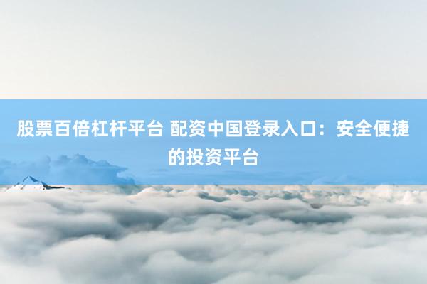 股票百倍杠杆平台 配资中国登录入口：安全便捷的投资平台
