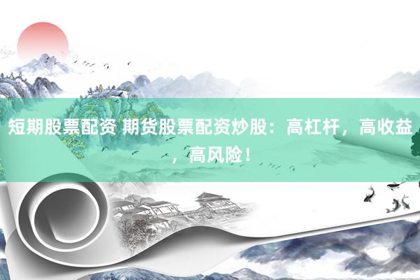 短期股票配资 期货股票配资炒股：高杠杆，高收益，高风险！