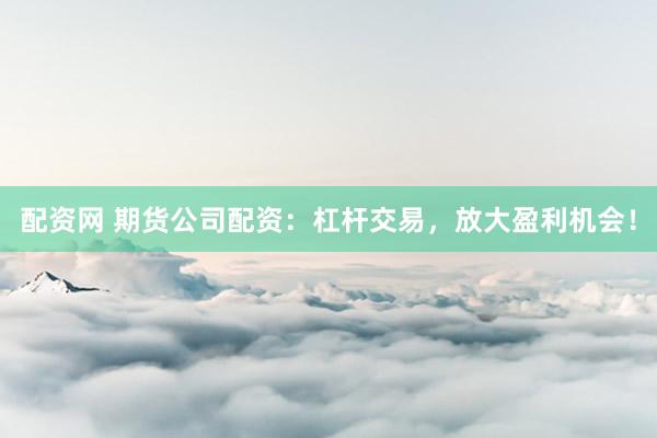 配资网 期货公司配资：杠杆交易，放大盈利机会！