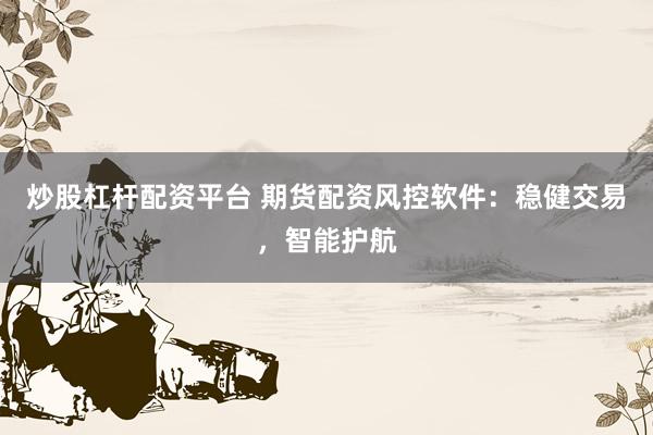 炒股杠杆配资平台 期货配资风控软件：稳健交易，智能护航