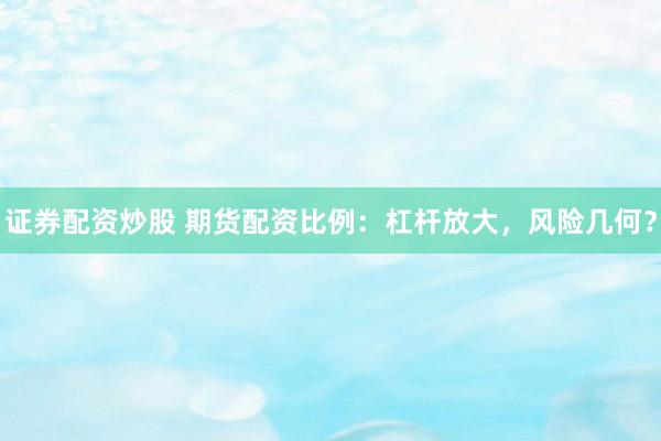 证券配资炒股 期货配资比例：杠杆放大，风险几何？
