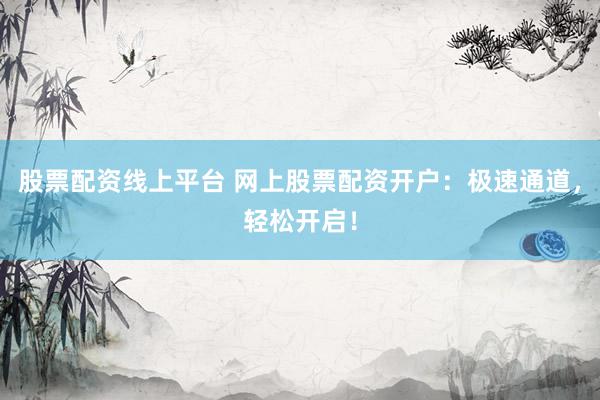 股票配资线上平台 网上股票配资开户：极速通道，轻松开启！