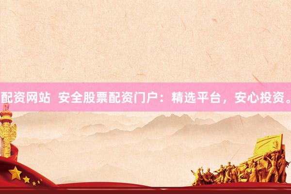 配资网站  安全股票配资门户：精选平台，安心投资。
