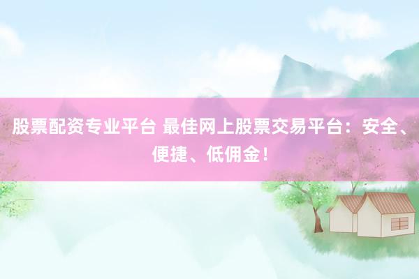 股票配资专业平台 最佳网上股票交易平台：安全、便捷、低佣金！
