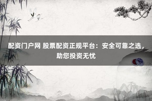 配资门户网 股票配资正规平台：安全可靠之选，助您投资无忧