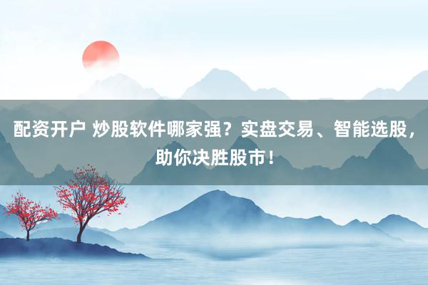 配资开户 炒股软件哪家强？实盘交易、智能选股，助你决胜股市！