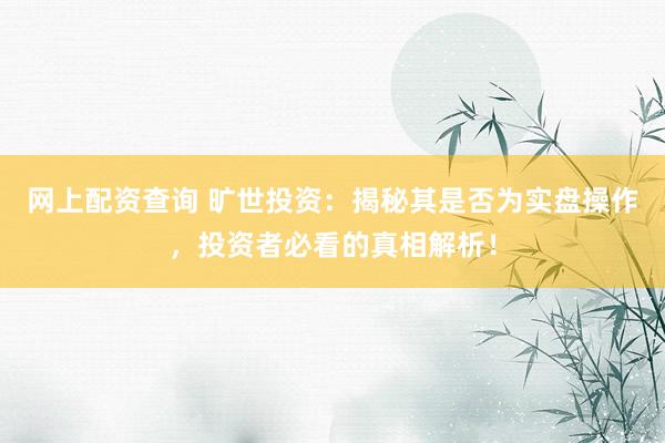 网上配资查询 旷世投资：揭秘其是否为实盘操作，投资者必看的真相解析！