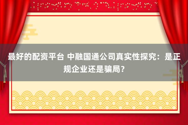 最好的配资平台 中融国通公司真实性探究：是正规企业还是骗局？