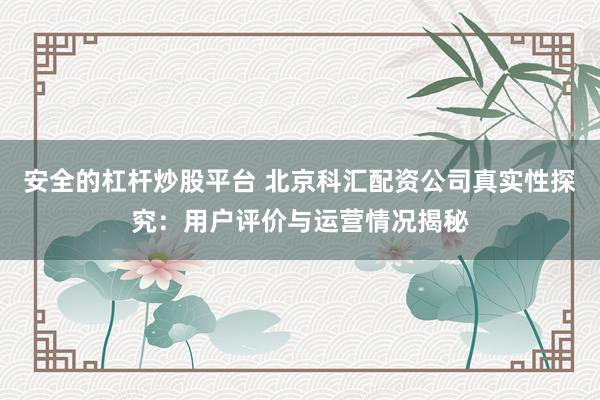 安全的杠杆炒股平台 北京科汇配资公司真实性探究：用户评价与运营情况揭秘