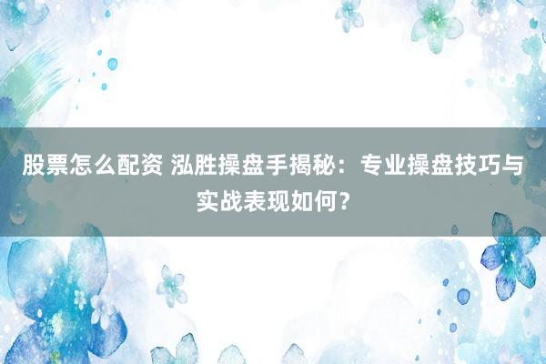 股票怎么配资 泓胜操盘手揭秘：专业操盘技巧与实战表现如何？