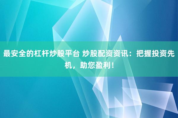 最安全的杠杆炒股平台 炒股配资资讯：把握投资先机，助您盈利！