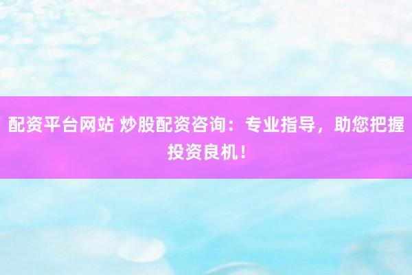 配资平台网站 炒股配资咨询：专业指导，助您把握投资良机！
