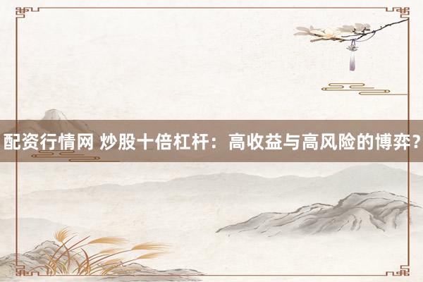 配资行情网 炒股十倍杠杆：高收益与高风险的博弈？