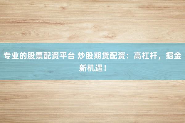 专业的股票配资平台 炒股期货配资：高杠杆，掘金新机遇！