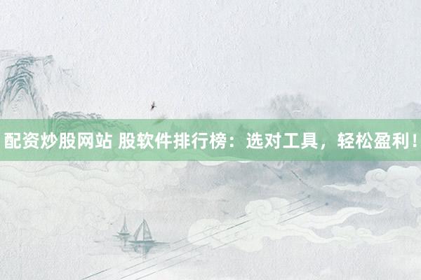 配资炒股网站 股软件排行榜：选对工具，轻松盈利！
