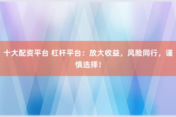 十大配资平台 杠杆平台：放大收益，风险同行，谨慎选择！