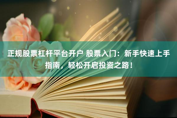 正规股票杠杆平台开户 股票入门：新手快速上手指南，轻松开启投资之路！