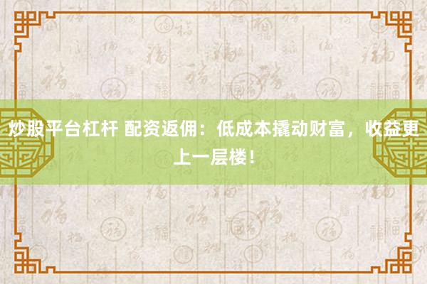 炒股平台杠杆 配资返佣：低成本撬动财富，收益更上一层楼！