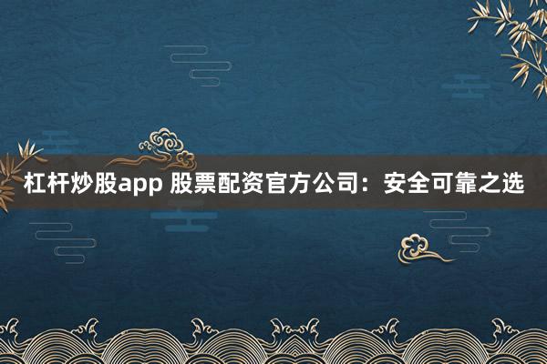杠杆炒股app 股票配资官方公司：安全可靠之选