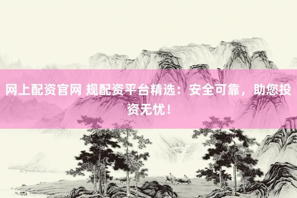 网上配资官网 规配资平台精选：安全可靠，助您投资无忧！