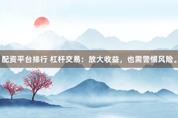 配资平台排行 杠杆交易：放大收益，也需警惕风险。