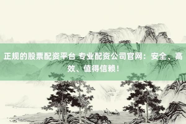 正规的股票配资平台 专业配资公司官网：安全、高效、值得信赖！