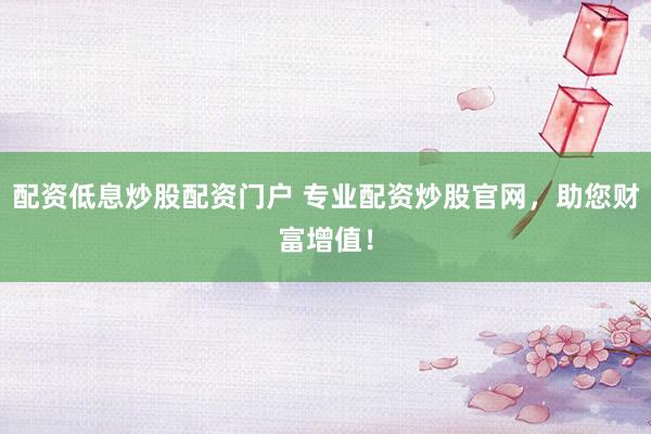 配资低息炒股配资门户 专业配资炒股官网，助您财富增值！