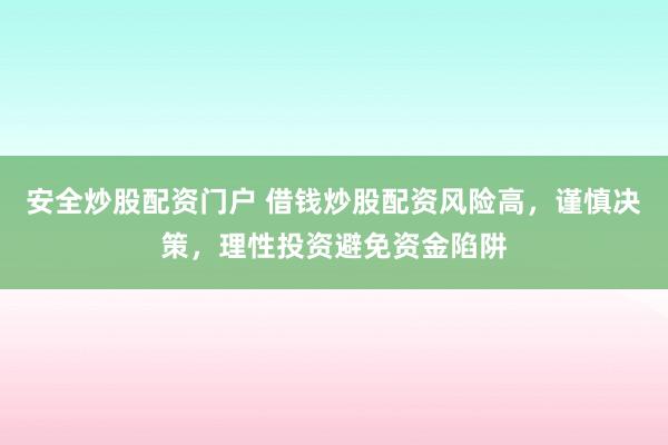 安全炒股配资门户 借钱炒股配资风险高，谨慎决策，理性投资避免资金陷阱