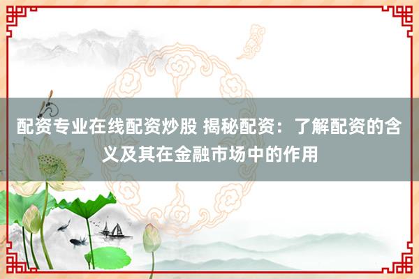 配资专业在线配资炒股 揭秘配资：了解配资的含义及其在金融市场中的作用