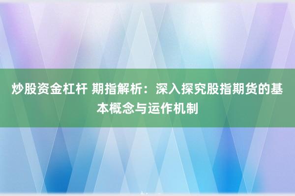 炒股资金杠杆 期指解析：深入探究股指期货的基本概念与运作机制