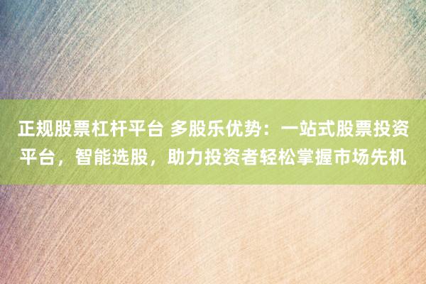 正规股票杠杆平台 多股乐优势：一站式股票投资平台，智能选股，助力投资者轻松掌握市场先机