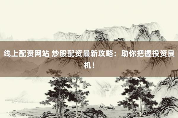线上配资网站 炒股配资最新攻略：助你把握投资良机！